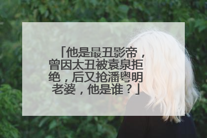 他是最丑影帝，曾因太丑被袁泉拒绝，后又抢潘粤明老婆，他是谁？