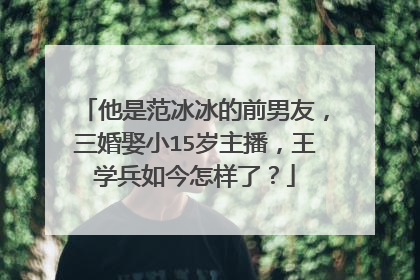 他是范冰冰的前男友,三婚娶小15岁主播,王学兵如今怎样了?