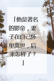 他是著名的影帝,妻子在自己怀里离世,后来怎样了?