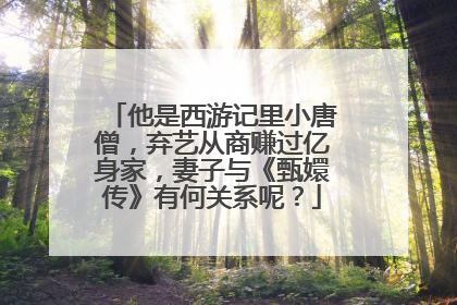 他是西游记里小唐僧,弃艺从商赚过亿身家,妻子与《甄嬛传》有何关系呢?