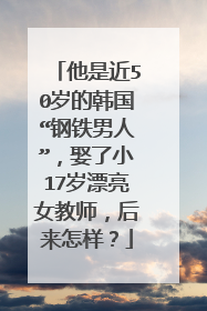 他是近50岁的韩国“钢铁男人”，娶了小17岁漂亮女教师，后来怎样？