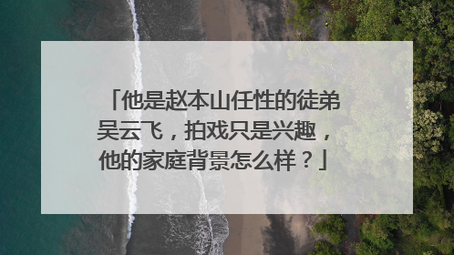 他是赵本山任性的徒弟吴云飞,拍戏只是兴趣,他的家庭背景怎么样?