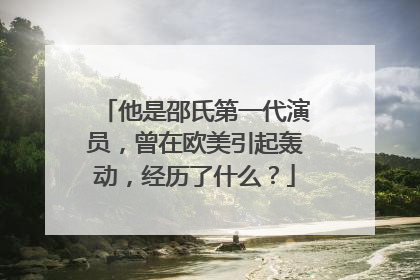 他是邵氏第一代演员，曾在欧美引起轰动，经历了什么？
