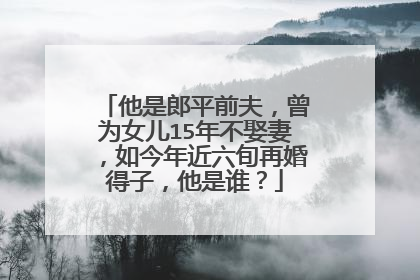 他是郎平前夫，曾为女儿15年不娶妻，如今年近六旬再婚得子，他是谁？