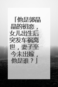 他是郭晶晶的初恋，女儿出生后突发车祸离世，妻子至今未出嫁，他是谁？