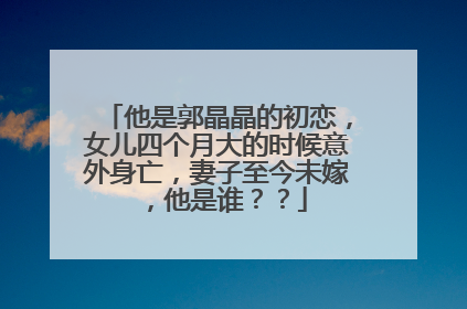 他是郭晶晶的初恋,女儿四个月大的时候意外身亡,妻子至今未嫁,他是谁??