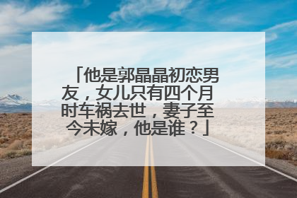 他是郭晶晶初恋男友，女儿只有四个月时车祸去世，妻子至今未嫁，他是谁？