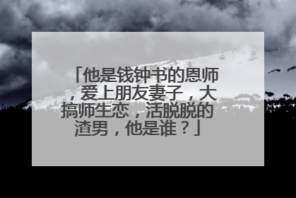 他是钱钟书的恩师，爱上朋友妻子，大搞师生恋，活脱脱的渣男，他是谁？