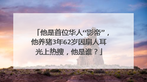 他是首位华人“影帝”，他养猪3年62岁因扇人耳光上热搜，他是谁？