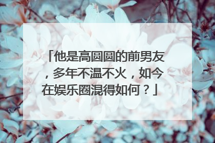 他是高圆圆的前男友,多年不温不火,如今在娱乐圈混得如何?
