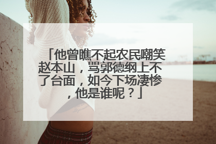 他曾瞧不起农民嘲笑赵本山，骂郭德纲上不了台面，如今下场凄惨，他是谁呢？