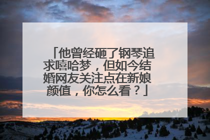 他曾经砸了钢琴追求嘻哈梦，但如今结婚网友关注点在新娘颜值，你怎么看？