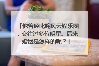 他曾经叱咤风云娱乐圈,交往过多位明星。后来婚姻是怎样的呢?
