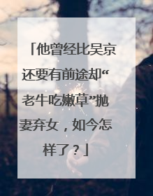 他曾经比吴京还要有前途却“老牛吃嫩草”抛妻弃女，如今怎样了？