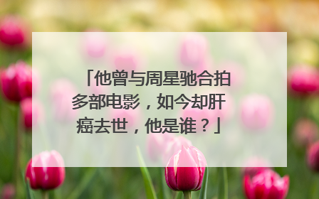 他曾与周星驰合拍多部电影,如今却肝癌去世,他是谁?