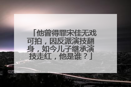 他曾得罪宋佳无戏可拍,因反派演技翻身,如今儿子继承演技走红,他是谁?