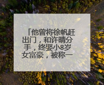 他曾将徐帆赶出门,和许晴分手,终娶小8岁女富豪,被称一代情圣,他是谁?
