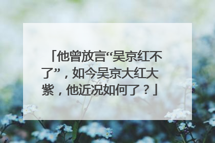 他曾放言“吴京红不了”，如今吴京大红大紫，他近况如何了？