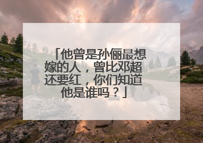 他曾是孙俪最想嫁的人,曾比邓超还要红,你们知道他是谁吗?