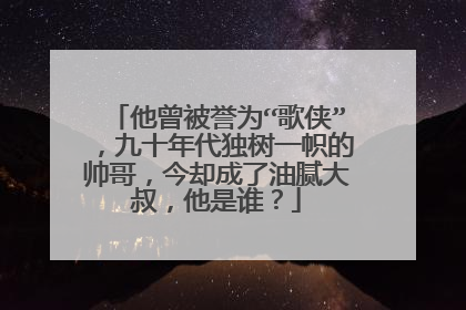 他曾被誉为“歌侠”，九十年代独树一帜的帅哥，今却成了油腻大叔，他是谁？