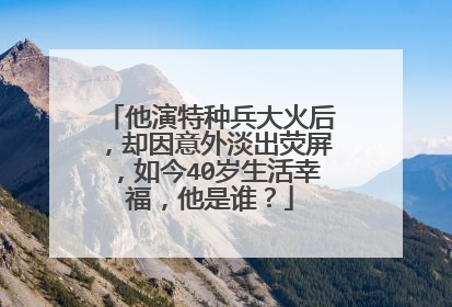 他演特种兵大火后,却因意外淡出荧屏,如今40岁生活幸福,他是谁?
