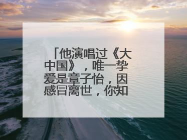 他演唱过《大中国》,唯一挚爱是章子怡,因感冒离世,你知道他是谁吗?