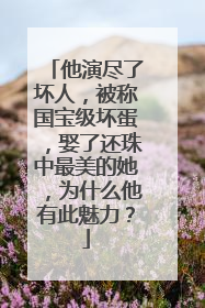 他演尽了坏人,被称国宝级坏蛋,娶了还珠中最美的她,为什么他有此魅力?