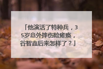 他演活了特种兵，35岁意外摔伤险瘫痪，谷智鑫后来怎样了？