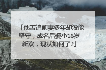 他苦追前妻多年却没能坚守,成名后娶小16岁新欢,现状如何了?