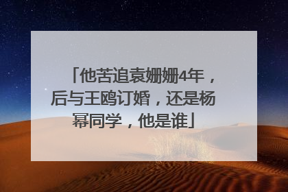 他苦追袁姗姗4年，后与王鸥订婚，还是杨幂同学，他是谁