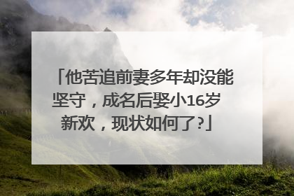 他苦追前妻多年却没能坚守，成名后娶小16岁新欢，现状如何了?