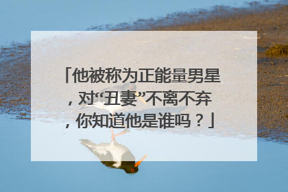 他被称为正能量男星,对“丑妻”不离不弃,你知道他是谁吗?