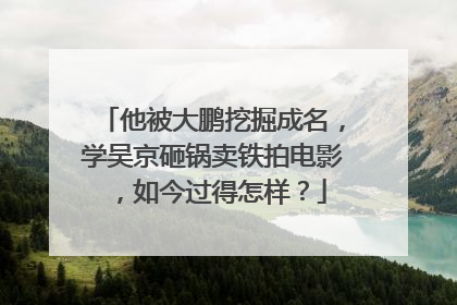 他被大鹏挖掘成名，学吴京砸锅卖铁拍电影，如今过得怎样？