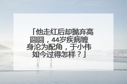 他走红后却抛弃高圆圆，44岁疾病缠身沦为配角，于小伟如今过得怎样？