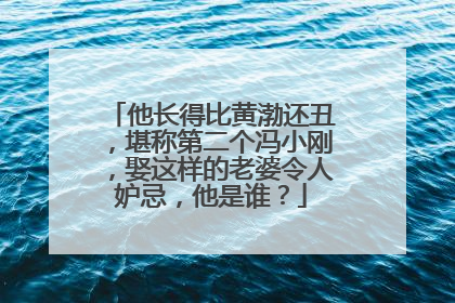 他长得比黄渤还丑，堪称第二个冯小刚，娶这样的老婆令人妒忌，他是谁？