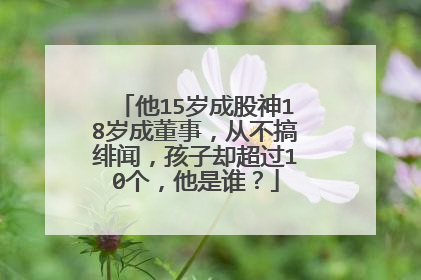 他15岁成股神18岁成董事，从不搞绯闻，孩子却超过10个，他是谁？