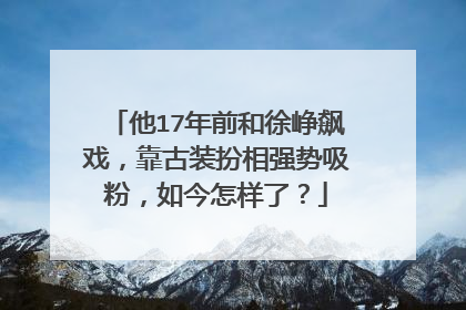 他17年前和徐峥飙戏，靠古装扮相强势吸粉，如今怎样了？