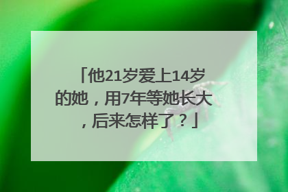 他21岁爱上14岁的她，用7年等她长大，后来怎样了？