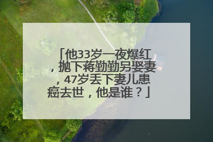 他33岁一夜爆红，抛下蒋勤勤另娶妻，47岁丢下妻儿患癌去世，他是谁？