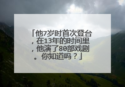 他7岁时首次登台，在13年的时间里，他演了80部戏剧。你知道吗？