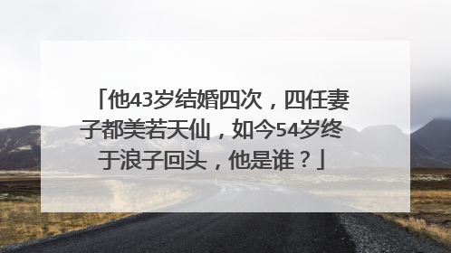 他43岁结婚四次，四任妻子都美若天仙，如今54岁终于浪子回头，他是谁？