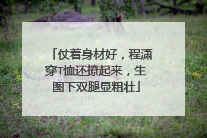 仗着身材好，程潇穿T恤还撩起来，生图下双腿显粗壮