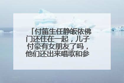 付笛生任静皈依佛门还住在一起,儿子付豪有女朋友了吗,他们还出来唱歌和参加活动吗?