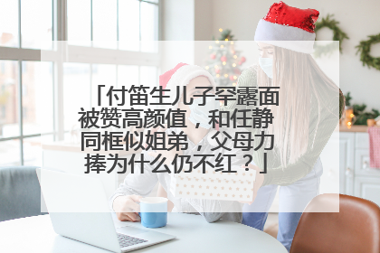 付笛生儿子罕露面被赞高颜值，和任静同框似姐弟，父母力捧为什么仍不红？