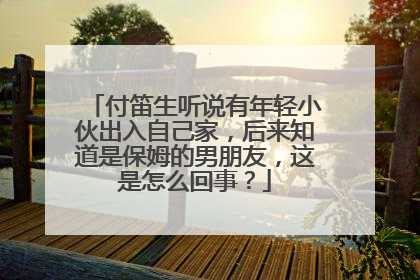 付笛生听说有年轻小伙出入自己家,后来知道是保姆的男朋友,这是怎么回事?