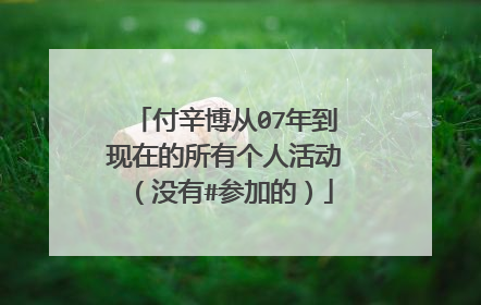付辛博从07年到现在的所有个人活动(没有#参加的)