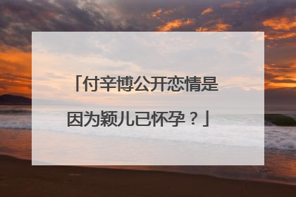 付辛博公开恋情是因为颖儿已怀孕？