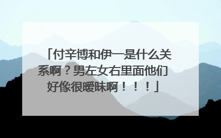 付辛博和伊一是什么关系啊？男左女右里面他们好像很暧昧啊！！！