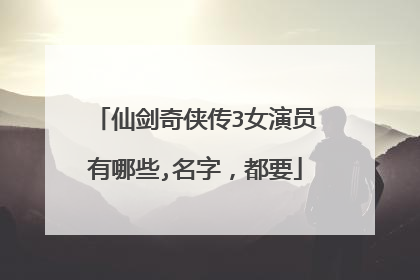 仙剑奇侠传3女演员有哪些,名字，都要