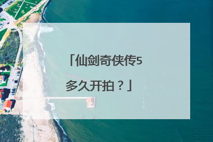 仙剑奇侠传5多久开拍？